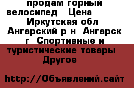 продам горный велосипед › Цена ­ 6 500 - Иркутская обл., Ангарский р-н, Ангарск г. Спортивные и туристические товары » Другое   